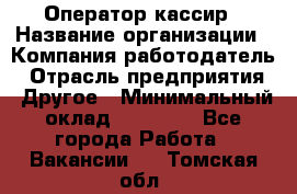 Оператор-кассир › Название организации ­ Компания-работодатель › Отрасль предприятия ­ Другое › Минимальный оклад ­ 23 000 - Все города Работа » Вакансии   . Томская обл.